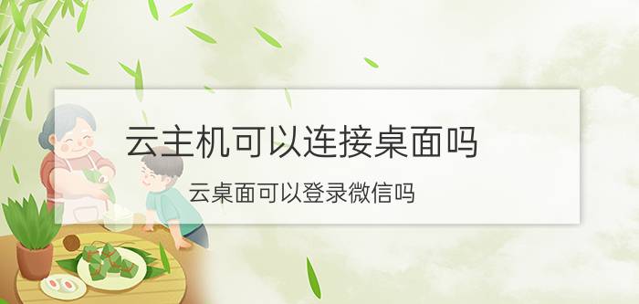 云主机可以连接桌面吗 云桌面可以登录微信吗？